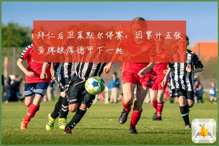 拜仁后卫莱默尔停赛，因累计五张黄牌缺席德甲下一轮