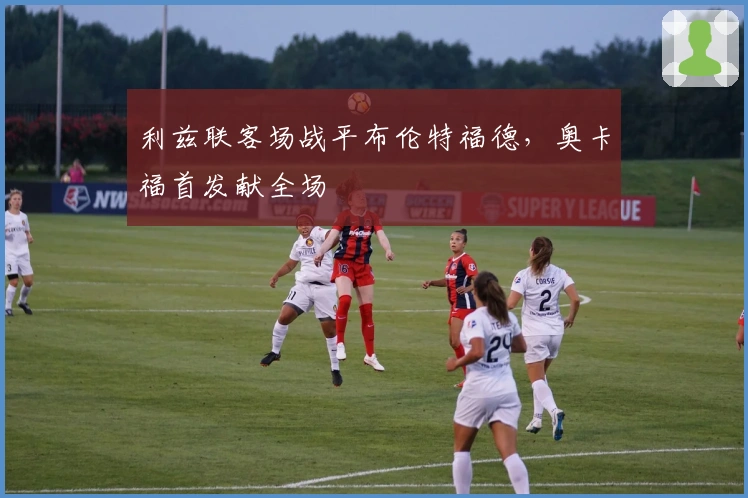 利兹联客场战平布伦特福德，奥卡福首发献全场