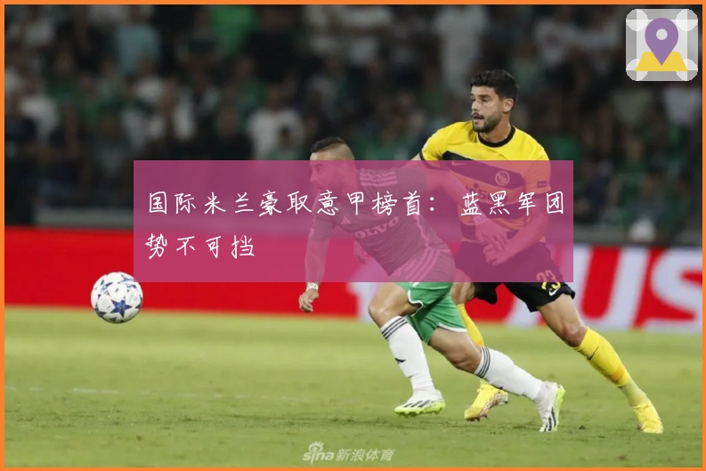 国际米兰豪取意甲榜首：蓝黑军团势不可挡