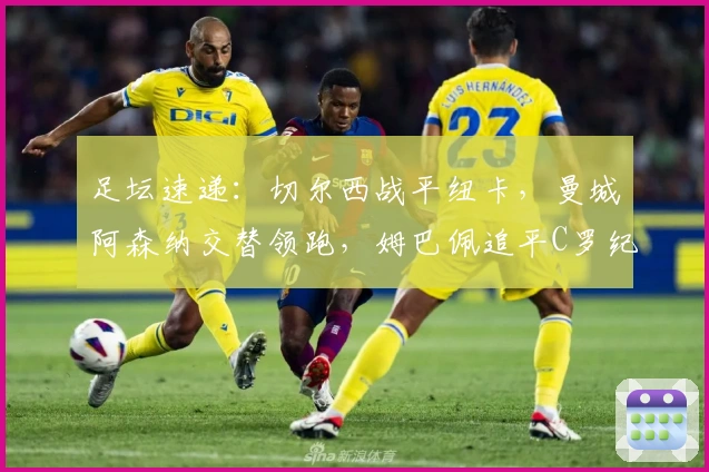 足坛速递：切尔西战平纽卡，曼城阿森纳交替领跑，姆巴佩追平C罗纪录