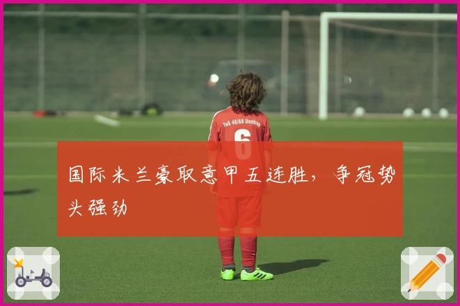 国际米兰豪取意甲五连胜，争冠势头强劲