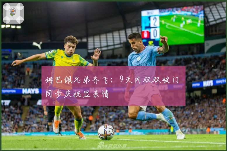 姆巴佩兄弟齐飞：9天内双双破门 同步庆祝显亲情