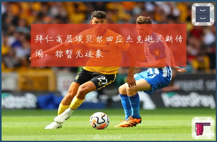 拜仁高层埃贝尔回应杰克逊买断传闻，称暂无迹象