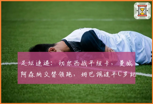 足坛速递：切尔西战平纽卡，曼城阿森纳交替领跑，姆巴佩追平C罗纪录