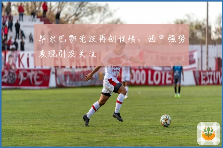 毕尔巴鄂竞技再创佳绩，西甲强势表现引发关注