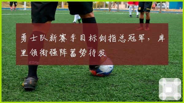 勇士队新赛季目标剑指总冠军，库里领衔强阵蓄势待发