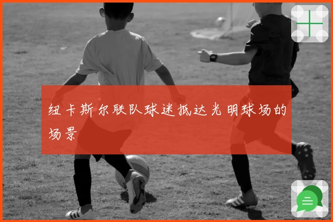 纽卡斯尔联队球迷抵达光明球场的场景