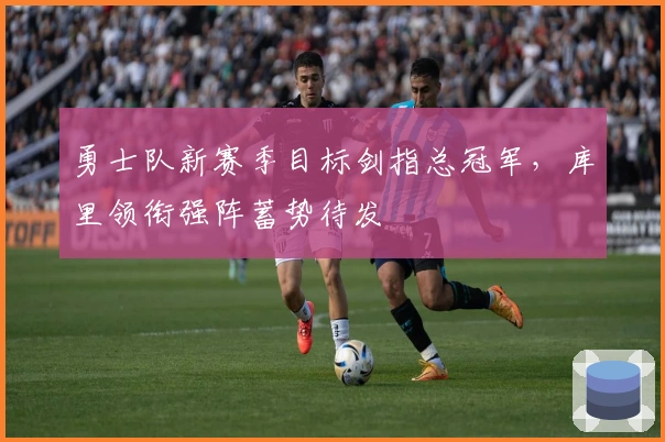 勇士队新赛季目标剑指总冠军，库里领衔强阵蓄势待发