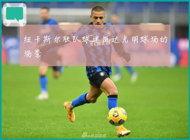 纽卡斯尔联队球迷抵达光明球场的场景