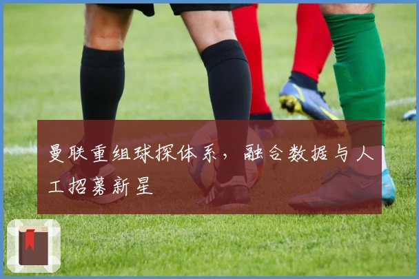 曼联重组球探体系，融合数据与人工招募新星