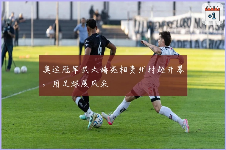 奥运冠军武大靖亮相贵州村超开幕，用足球展风采
