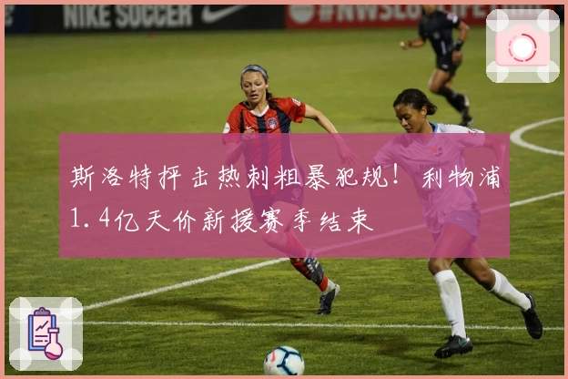 斯洛特抨击热刺粗暴犯规！利物浦1.4亿天价新援赛季结束