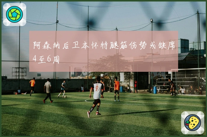 阿森纳后卫本怀特腿筋伤势或缺席4至6周