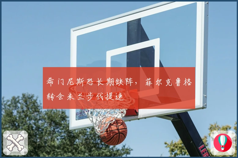 希门尼斯恐长期缺阵，菲尔克鲁格转会米兰步伐提速