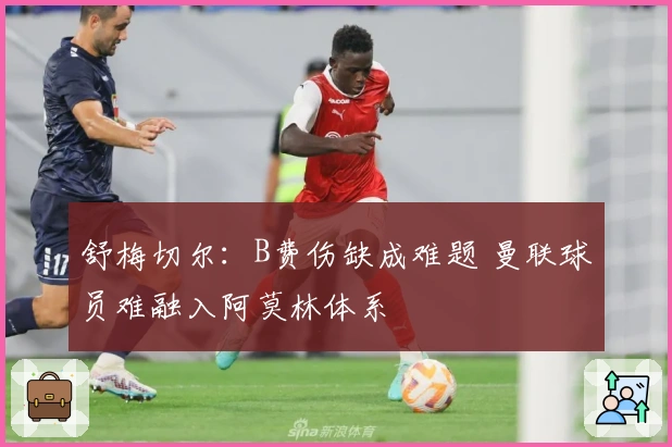 舒梅切尔：B费伤缺成难题 曼联球员难融入阿莫林体系