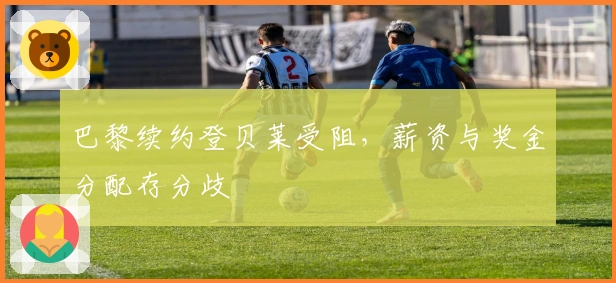 巴黎续约登贝莱受阻，薪资与奖金分配存分歧