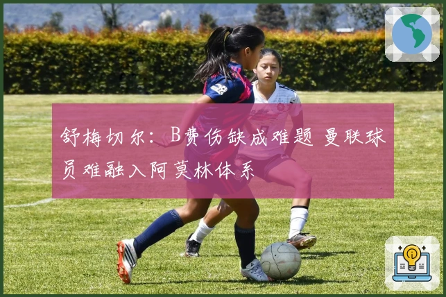 舒梅切尔：B费伤缺成难题 曼联球员难融入阿莫林体系